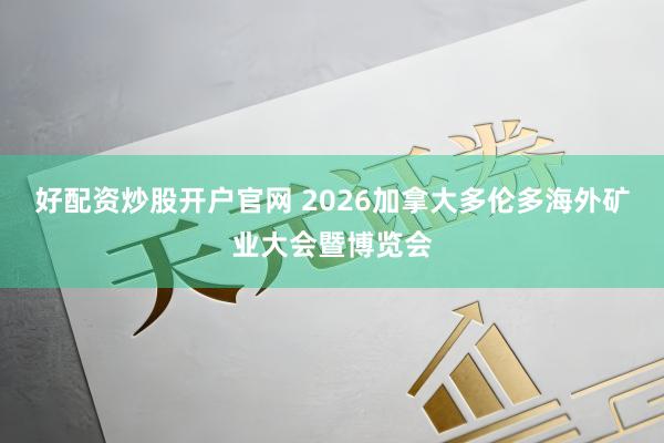 好配资炒股开户官网 2026加拿大多伦多海外矿业大会暨博览会