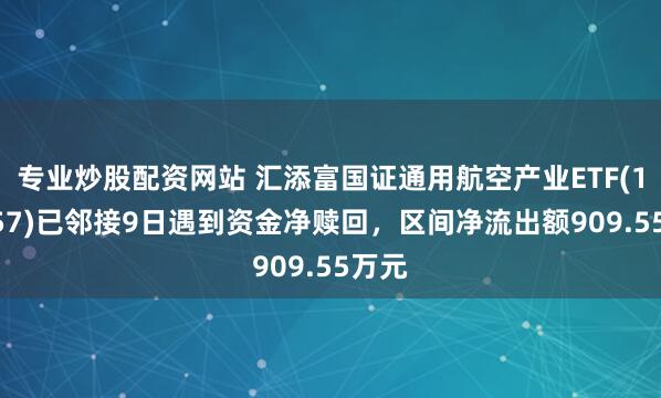 专业炒股配资网站 汇添富国证通用航空产业ETF(159257)已邻接9日遇到资金净赎回，区间净流出额909.55万元