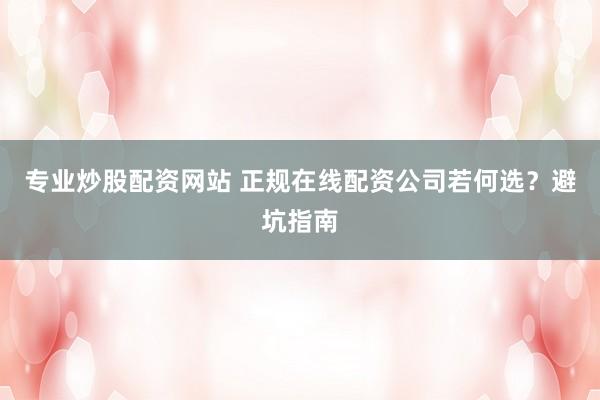 专业炒股配资网站 正规在线配资公司若何选？避坑指南