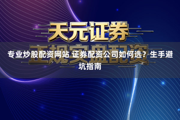 专业炒股配资网站 证券配资公司如何选？生手避坑指南