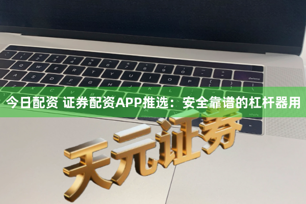 今日配资 证券配资APP推选：安全靠谱的杠杆器用