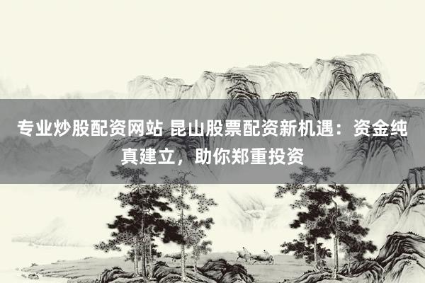 专业炒股配资网站 昆山股票配资新机遇：资金纯真建立，助你郑重投资