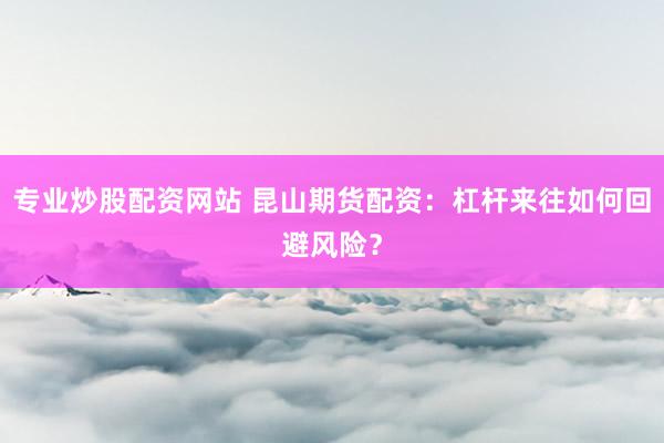 专业炒股配资网站 昆山期货配资：杠杆来往如何回避风险？