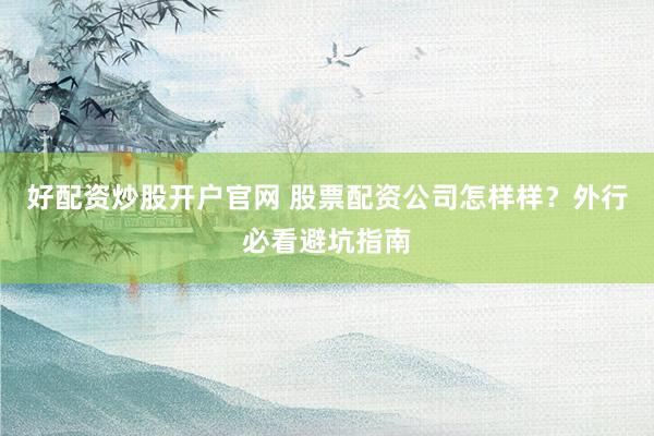 好配资炒股开户官网 股票配资公司怎样样？外行必看避坑指南