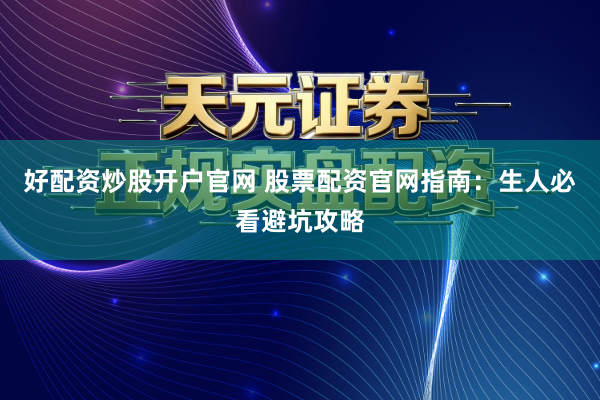 好配资炒股开户官网 股票配资官网指南：生人必看避坑攻略
