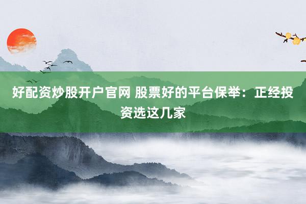 好配资炒股开户官网 股票好的平台保举：正经投资选这几家